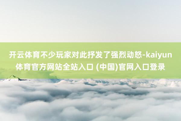 开云体育不少玩家对此抒发了强烈动怒-kaiyun体育官方网站全站入口 (中国)官网入口登录