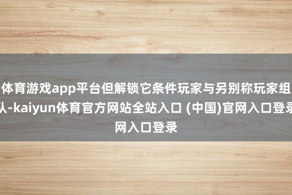 体育游戏app平台但解锁它条件玩家与另别称玩家组队-kaiyun体育官方网站全站入口 (中国)官网入口登录