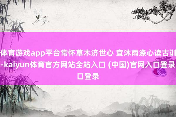 体育游戏app平台常怀草木济世心 宜沐雨涤心读古训-kaiyun体育官方网站全站入口 (中国)官网入口登录