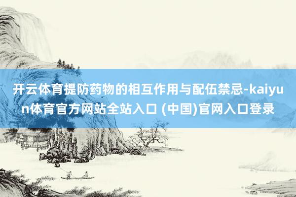 开云体育提防药物的相互作用与配伍禁忌-kaiyun体育官方网站全站入口 (中国)官网入口登录