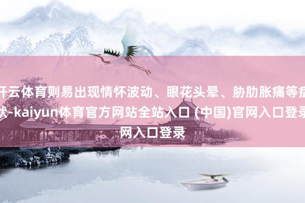 开云体育则易出现情怀波动、眼花头晕、胁肋胀痛等症状-kaiyun体育官方网站全站入口 (中国)官网入口登录