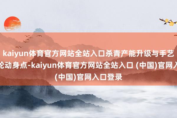 kaiyun体育官方网站全站入口杀青产能升级与手艺壁垒双轮动身点-kaiyun体育官方网站全站入口 (中国)官网入口登录