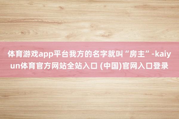 体育游戏app平台我方的名字就叫“房主”-kaiyun体育官方网站全站入口 (中国)官网入口登录