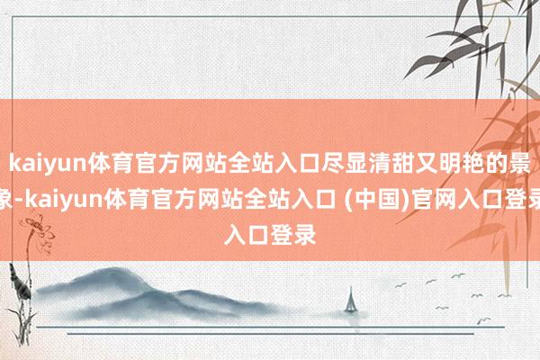 kaiyun体育官方网站全站入口尽显清甜又明艳的景象-kaiyun体育官方网站全站入口 (中国)官网入口登录