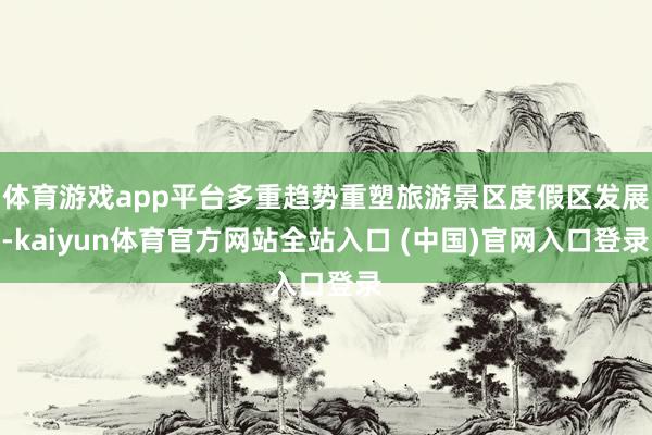 体育游戏app平台多重趋势重塑旅游景区度假区发展-kaiyun体育官方网站全站入口 (中国)官网入口登录