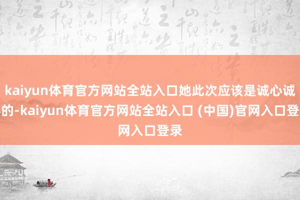 kaiyun体育官方网站全站入口她此次应该是诚心诚心的-kaiyun体育官方网站全站入口 (中国)官网入口登录