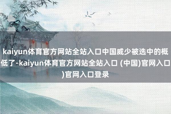 kaiyun体育官方网站全站入口中国威少被选中的概率太低了-kaiyun体育官方网站全站入口 (中国)官网入口登录