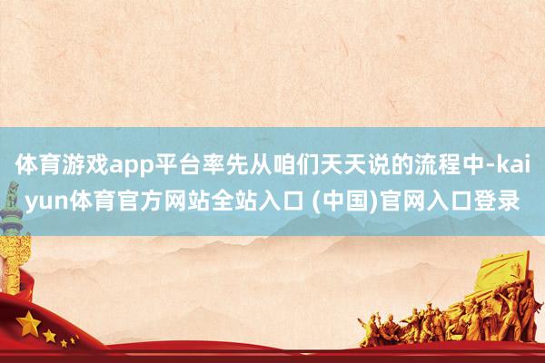 体育游戏app平台率先从咱们天天说的流程中-kaiyun体育官方网站全站入口 (中国)官网入口登录