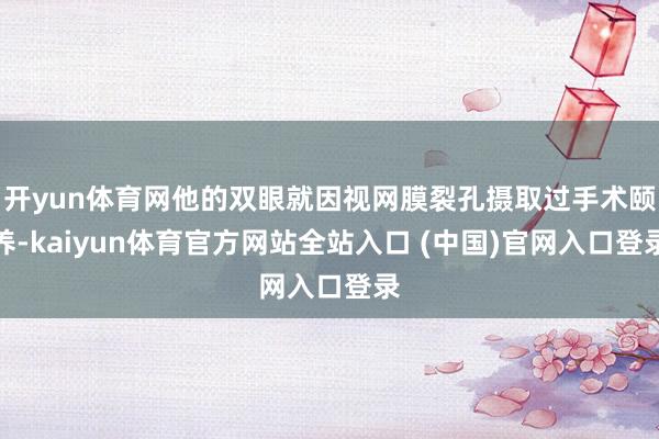 开yun体育网他的双眼就因视网膜裂孔摄取过手术颐养-kaiyun体育官方网站全站入口 (中国)官网入口登录
