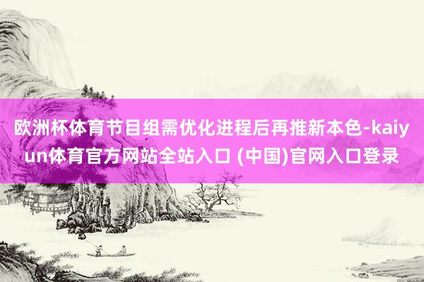 欧洲杯体育节目组需优化进程后再推新本色-kaiyun体育官方网站全站入口 (中国)官网入口登录