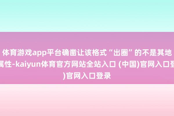 体育游戏app平台确凿让该格式“出圈”的不是其地产属性-kaiyun体育官方网站全站入口 (中国)官网入口登录
