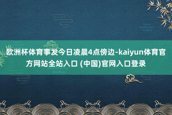 欧洲杯体育事发今日凌晨4点傍边-kaiyun体育官方网站全站入口 (中国)官网入口登录