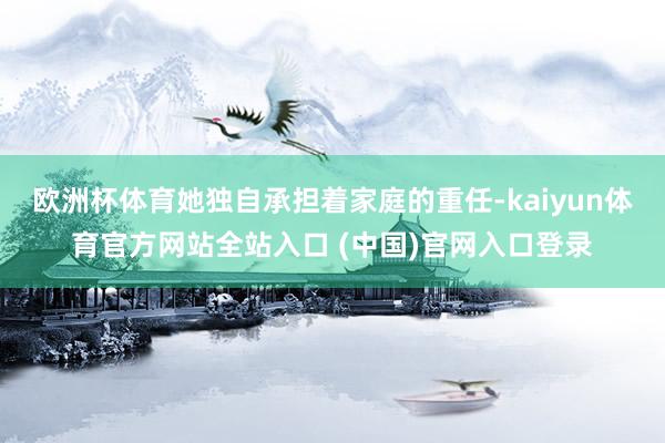 欧洲杯体育她独自承担着家庭的重任-kaiyun体育官方网站全站入口 (中国)官网入口登录