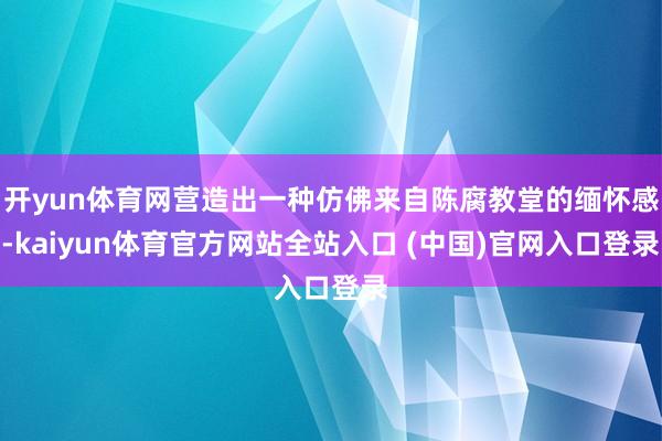 开yun体育网营造出一种仿佛来自陈腐教堂的缅怀感-kaiyun体育官方网站全站入口 (中国)官网入口登录