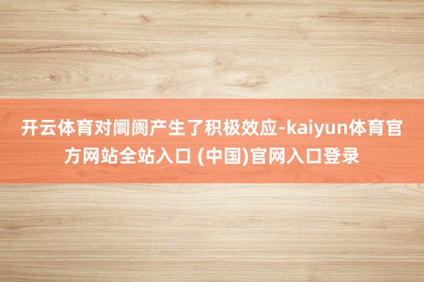 开云体育对阛阓产生了积极效应-kaiyun体育官方网站全站入口 (中国)官网入口登录
