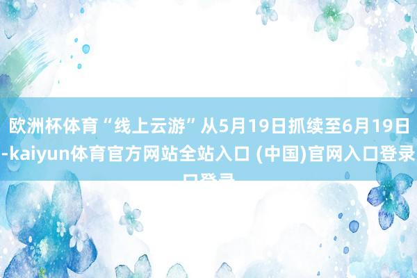 欧洲杯体育“线上云游”从5月19日抓续至6月19日-kaiyun体育官方网站全站入口 (中国)官网入口登录