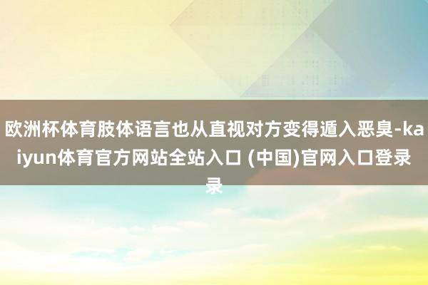 欧洲杯体育肢体语言也从直视对方变得遁入恶臭-kaiyun体育官方网站全站入口 (中国)官网入口登录