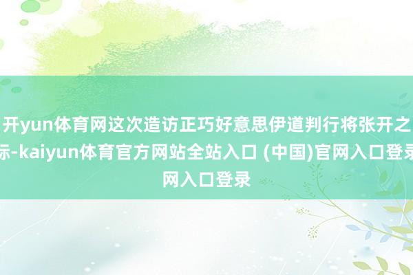 开yun体育网这次造访正巧好意思伊道判行将张开之际-kaiyun体育官方网站全站入口 (中国)官网入口登录