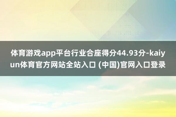体育游戏app平台行业合座得分44.93分-kaiyun体育官方网站全站入口 (中国)官网入口登录