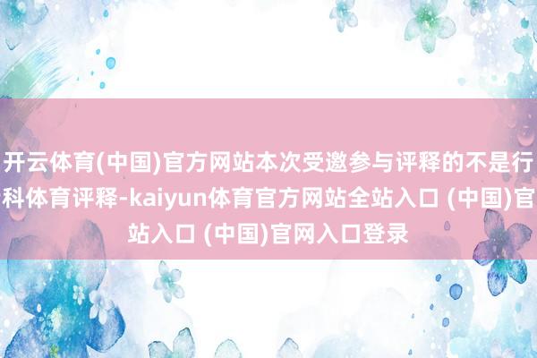 开云体育(中国)官方网站本次受邀参与评释的不是行家庄重的专科体育评释-kaiyun体育官方网站全站入口 (中国)官网入口登录