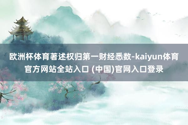 欧洲杯体育著述权归第一财经悉数-kaiyun体育官方网站全站入口 (中国)官网入口登录