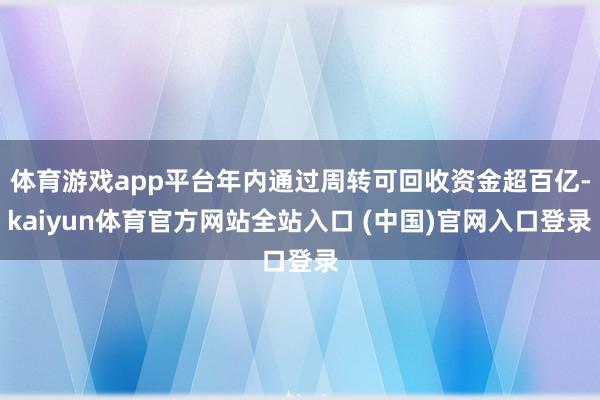 体育游戏app平台年内通过周转可回收资金超百亿-kaiyun体育官方网站全站入口 (中国)官网入口登录