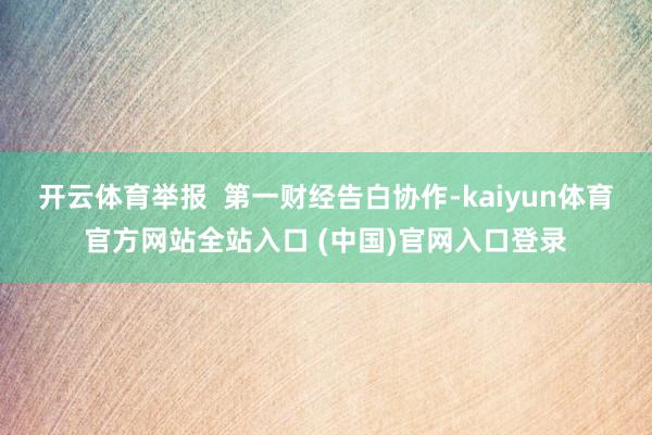 开云体育举报 第一财经告白协作-kaiyun体育官方网站全站入口 (中国)官网入口登录