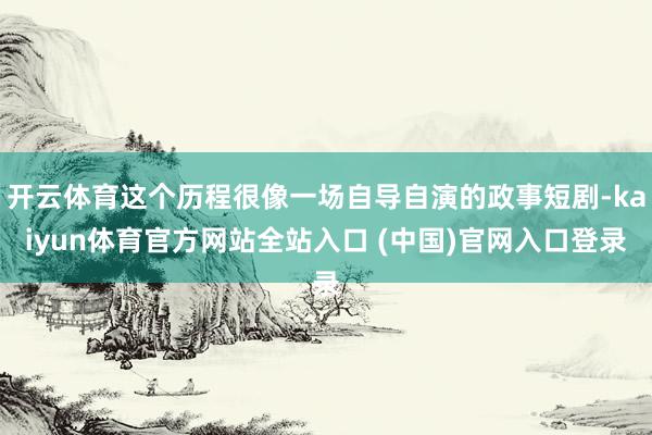 开云体育这个历程很像一场自导自演的政事短剧-kaiyun体育官方网站全站入口 (中国)官网入口登录