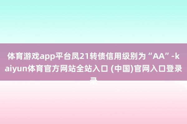体育游戏app平台凤21转债信用级别为“AA”-kaiyun体育官方网站全站入口 (中国)官网入口登录