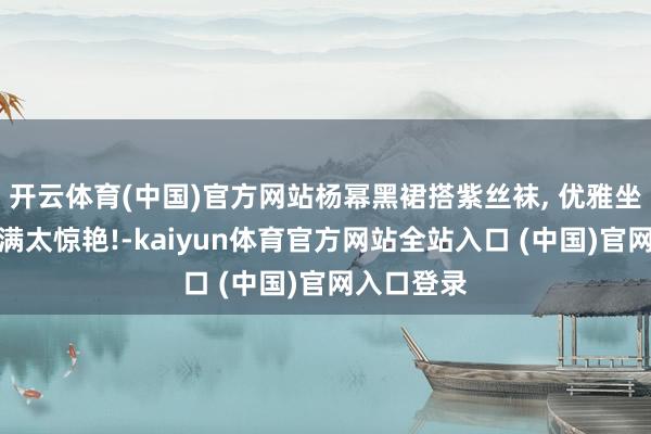 开云体育(中国)官方网站杨幂黑裙搭紫丝袜, 优雅坐姿气场拉满太惊艳!-kaiyun体育官方网站全站入口 (中国)官网入口登录