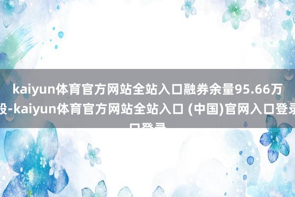 kaiyun体育官方网站全站入口融券余量95.66万股-kaiyun体育官方网站全站入口 (中国)官网入口登录