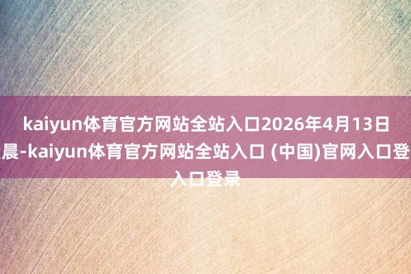 kaiyun体育官方网站全站入口2026年4月13日凌晨-kaiyun体育官方网站全站入口 (中国)官网入口登录
