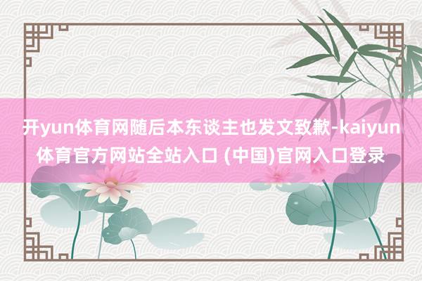 开yun体育网随后本东谈主也发文致歉-kaiyun体育官方网站全站入口 (中国)官网入口登录
