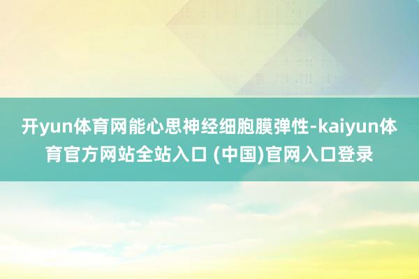 开yun体育网能心思神经细胞膜弹性-kaiyun体育官方网站全站入口 (中国)官网入口登录