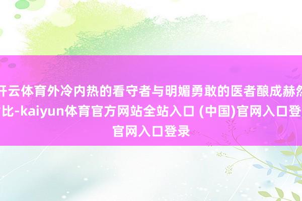开云体育外冷内热的看守者与明媚勇敢的医者酿成赫然对比-kaiyun体育官方网站全站入口 (中国)官网入口登录