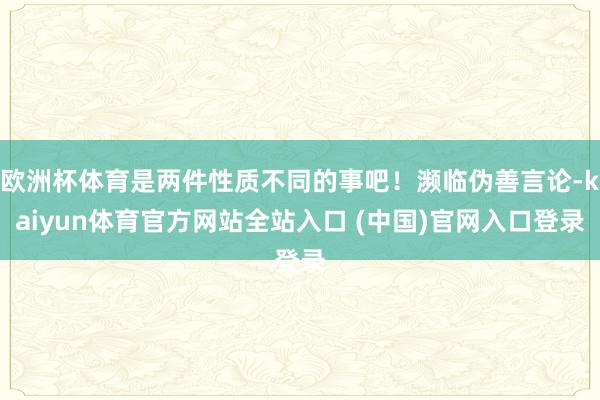 欧洲杯体育是两件性质不同的事吧！濒临伪善言论-kaiyun体育官方网站全站入口 (中国)官网入口登录