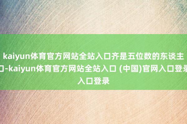 kaiyun体育官方网站全站入口齐是五位数的东谈主口-kaiyun体育官方网站全站入口 (中国)官网入口登录