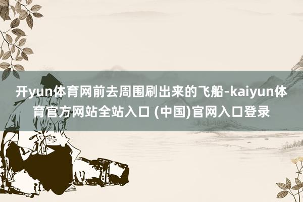 开yun体育网前去周围刷出来的飞船-kaiyun体育官方网站全站入口 (中国)官网入口登录