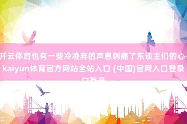 开云体育也有一些冷凌弃的声息刺痛了东谈主们的心-kaiyun体育官方网站全站入口 (中国)官网入口登录