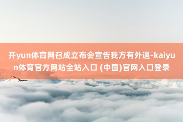 开yun体育网召成立布会宣告我方有外遇-kaiyun体育官方网站全站入口 (中国)官网入口登录