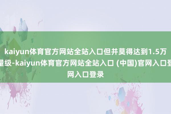 kaiyun体育官方网站全站入口但并莫得达到1.5万亿量级-kaiyun体育官方网站全站入口 (中国)官网入口登录