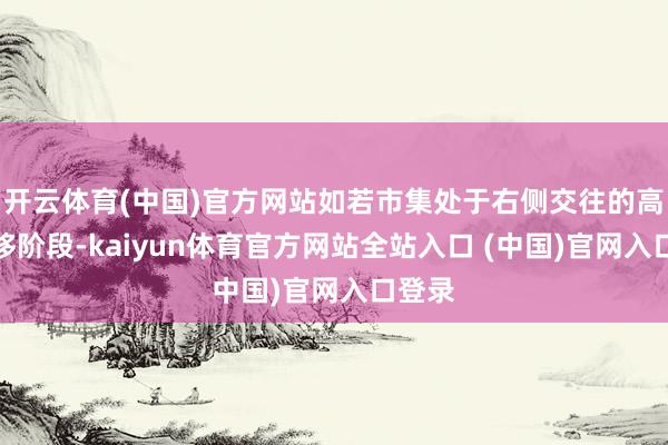开云体育(中国)官方网站如若市集处于右侧交往的高点上移阶段-kaiyun体育官方网站全站入口 (中国)官网入口登录