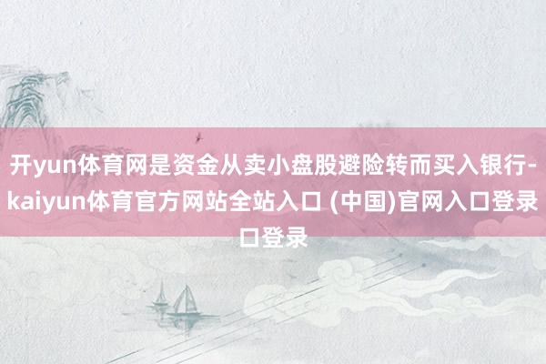 开yun体育网是资金从卖小盘股避险转而买入银行-kaiyun体育官方网站全站入口 (中国)官网入口登录