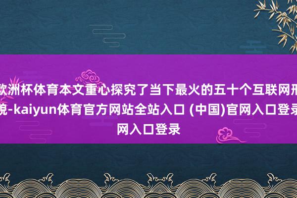 欧洲杯体育本文重心探究了当下最火的五十个互联网形貌-kaiyun体育官方网站全站入口 (中国)官网入口登录