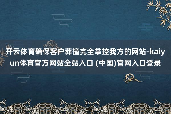 开云体育确保客户莽撞完全掌控我方的网站-kaiyun体育官方网站全站入口 (中国)官网入口登录