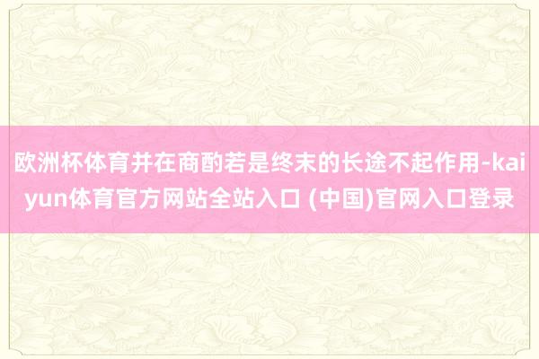 欧洲杯体育并在商酌若是终末的长途不起作用-kaiyun体育官方网站全站入口 (中国)官网入口登录