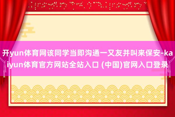开yun体育网该同学当即沟通一又友并叫来保安-kaiyun体育官方网站全站入口 (中国)官网入口登录