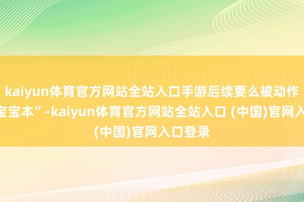 kaiyun体育官方网站全站入口手游后续要么被动作念成“宝宝本”-kaiyun体育官方网站全站入口 (中国)官网入口登录
