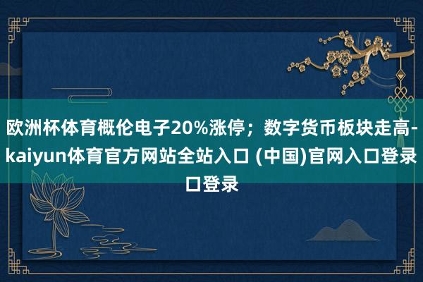 欧洲杯体育概伦电子20%涨停;数字货币板块走高-kaiyun体育官方网站全站入口 (中国)官网入口登录