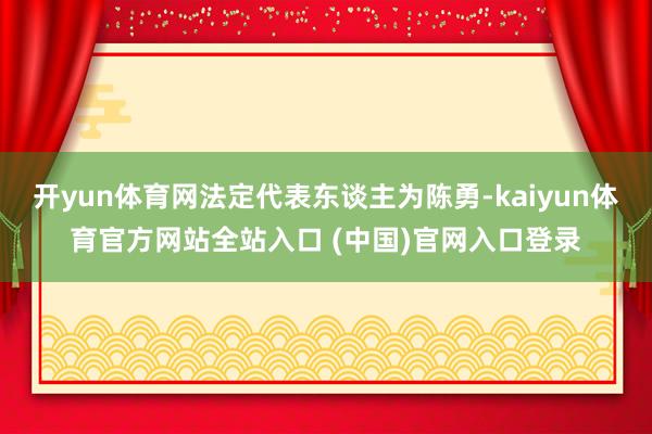 开yun体育网法定代表东谈主为陈勇-kaiyun体育官方网站全站入口 (中国)官网入口登录